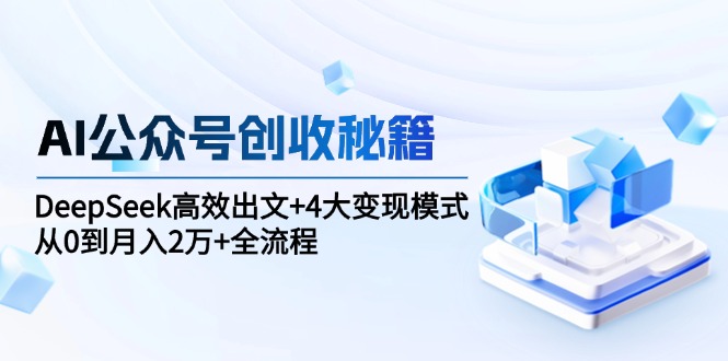 (15047期)AI公众号创收秘籍:DeepSeek高效出文+4大变现模式,从0到月入2万+全流程-网赚副业网