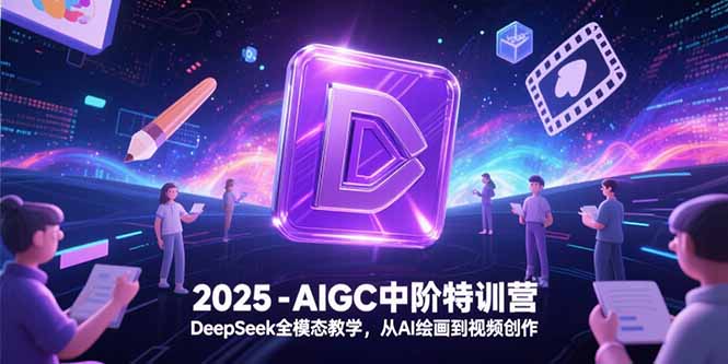 （15224期）2025-AIGC中阶特训营，DeepSeek全模态教学，从AI绘画到视频创作-网赚副业网