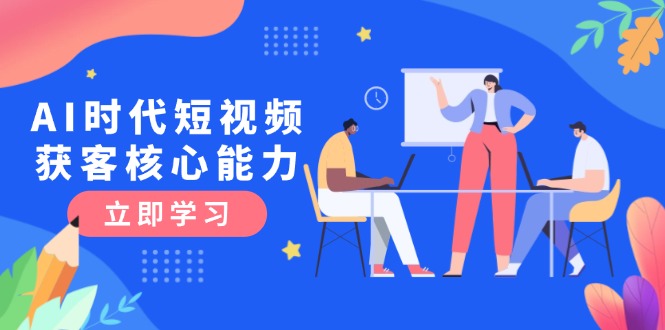 (15066期)AI时代短视频获客核心课程,三大必备技能解析,认知升级关键要点-网赚副业网