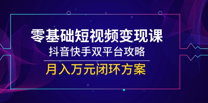 (14988期)零基础短视频变现课,抖音快手双平台攻略,月入万元闭环方案-网赚副业网