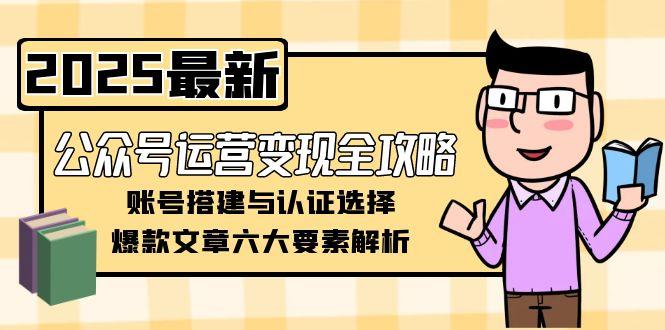 (15142期)公众号运营变现全攻略,账号搭建与认证选择,爆款文章六大要素解析-网赚副业网