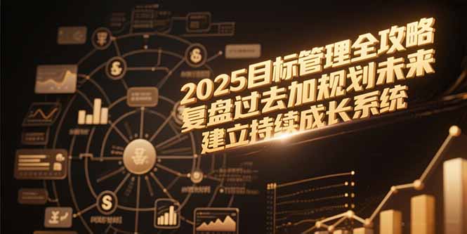 (15199期)2025目标管理全攻略,复盘过去加规划未来,建立持续成长系统-网赚副业网