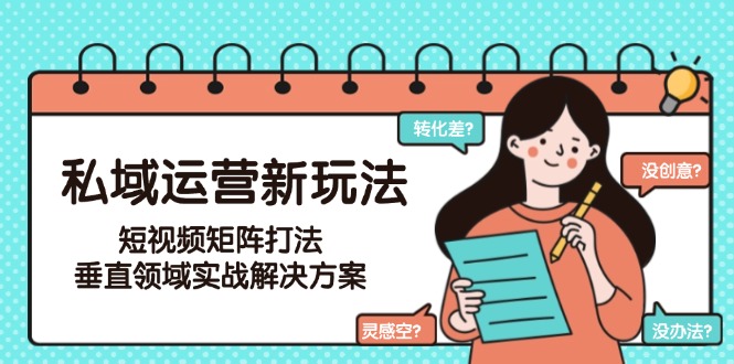 （15069期）私域运营新玩法，短视频矩阵打法，垂直领域实战解决方案（更新6月）-网赚副业网