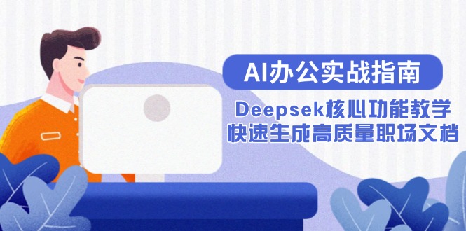 (15018期)AI办公实战指南:Deepsek核心功能教学,快速生成高质量职场文档-网赚副业网