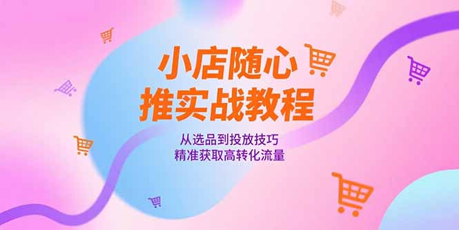 (15205期)小店随心推实战教程,从选品到投放技巧,精准获取高转化流量-网赚副业网