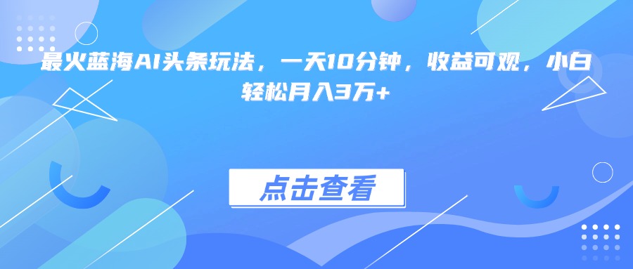 (15113期)最火蓝海AI头条玩法,一天10分钟,收益可观,小白轻松月入3万+-网赚副业网