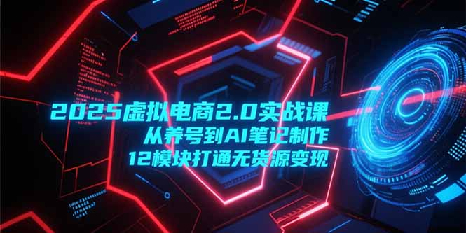 (15206期)2025虚拟电商2.0实战课,从养号到AI笔记制作,12模块打通无货源变现-网赚副业网
