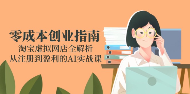 (14999期)零成本创业指南:淘宝虚拟网店全解析,从注册到盈利的AI实战课-网赚副业网