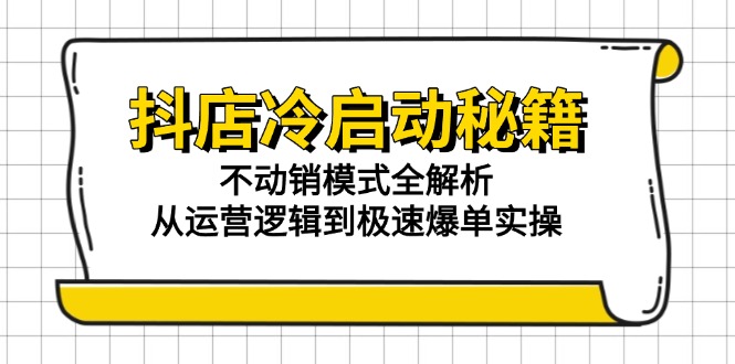 （15001期）抖店冷启动秘籍：不动销模式全解析，从运营逻辑到极速爆单实操-网赚副业网