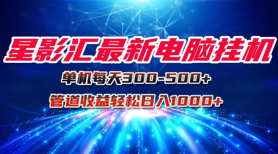 (15003期)星影汇最新电脑挂机单机每天300+团队管道收益轻松日入1000+-网赚副业网