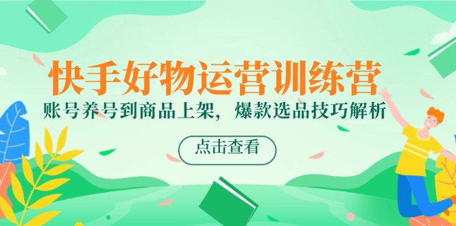 (14950期)快手好物运营训练营,账号养号到商品上架,爆款选品技巧解析-网赚副业网