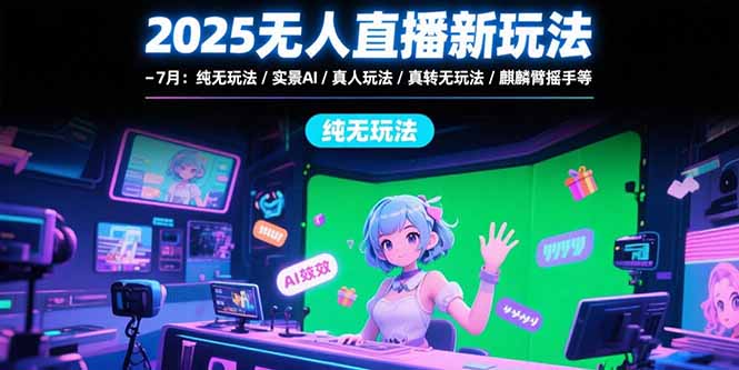 （15429期）2025无人直播新玩法-7月：纯无玩法/实景AI/真人玩法/绿幕玩法/真转无玩法-网赚副业网