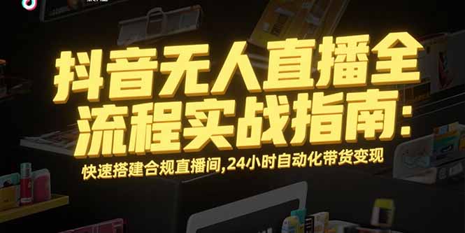 (15452期)抖音无人直播全流程实战指南:快速搭建合规直播间,24小时自动化带货变现-网赚副业网