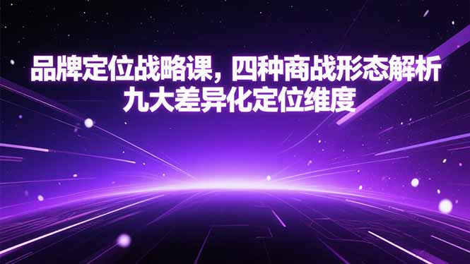 (15304期)品牌定位战略课,四种商战形态解析,九大差异化定位维度-网赚副业网