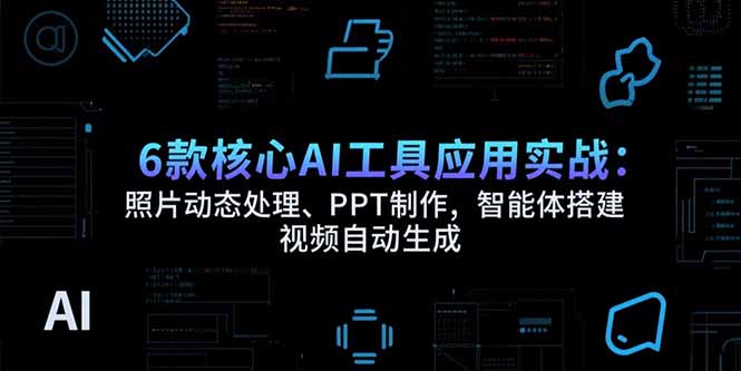 (15451期)6款核心AI工具应用实战:照片动态处理、PPT制作,智能体搭建 视频自动生成-网赚副业网