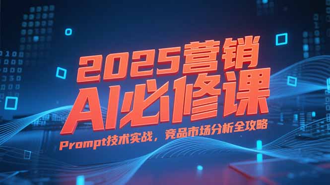 (15306期)2025营销AI必修课,业务拆解逻辑,Prompt技术实战,竞品市场分析全攻略-网赚副业网