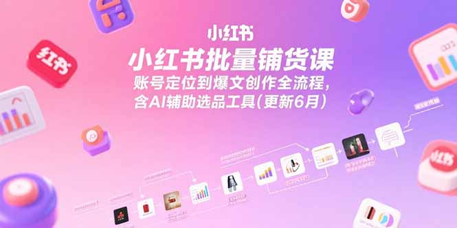 (15279期)小红书批量铺货课,账号定位到爆文创作全流程,含AI辅助选品工具(更新6月)-网赚副业网