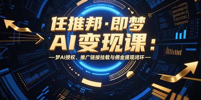 (15467期)任推邦·即梦AI变现课:梦AI授权、推广链接挂载与佣金提现闭环-网赚副业网