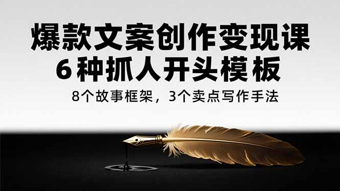 (15308期)爆款文案创作变现课,6种抓人开头模板,8个故事框架,3个卖点写作手法-网赚副业网