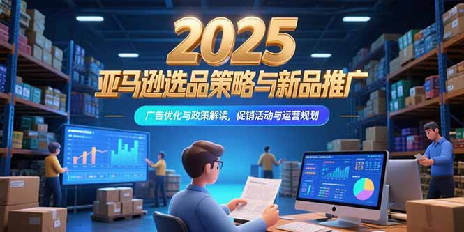（15347期）2025亚马逊选品策略与新品推广，广告优化与政策解读，促销活动与运营规划-网赚副业网