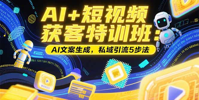 （15441期）AI+短视频获客特训班：账号定位技巧，AI文案生成，私域引流5步法-网赚副业网