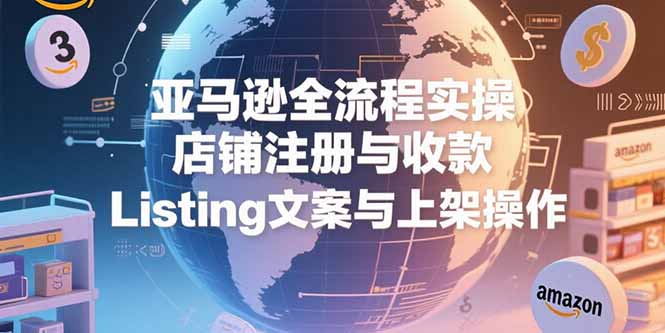 (15349期)亚马逊全流程实操,店铺注册与收款,Listing文案与上架操作-网赚副业网