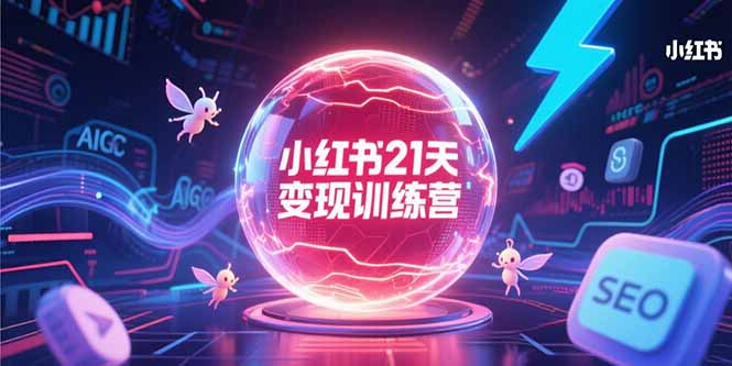 (15328期)小红书21天变现训练营,AIGC工具高效应用,SEO优化核心技巧-网赚副业网