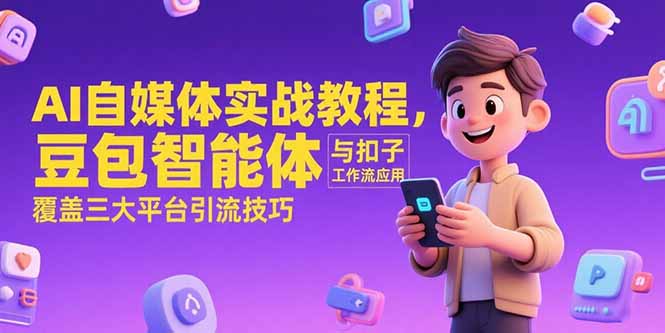 (15275期)AI自媒体实战教程,豆包智能体与扣子工作流应用,覆盖三大平台引流技巧-网赚副业网
