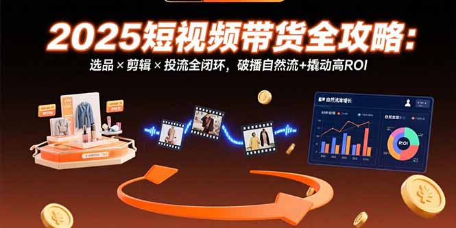 (15513期)2025短视频带货全攻略:选品×剪辑×投流全闭环,破播自然流+撬动高ROI-网赚副业网