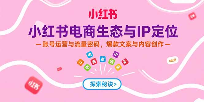 (15350期)小红书电商生态与IP定位,账号运营与流量密码,爆款文案与内容创作-网赚副业网