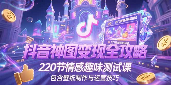 (15264期)抖音神图变现全攻略,220节情感趣味测试课,包含壁纸制作与运营技巧-网赚副业网