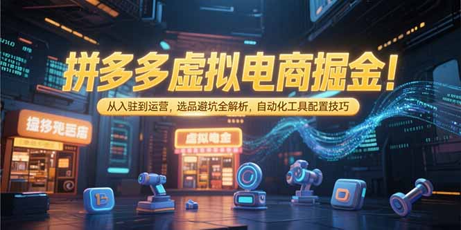 (15330期)拼多多虚拟电商掘金:从入驻到运营,选品避坑全解析,自动化工具配置技巧-网赚副业网