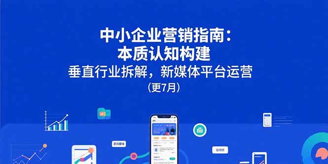 (15501期)中小企业营销指南:本质认知构建,垂直行业拆解,新媒体平台运营(更7月)-网赚副业网