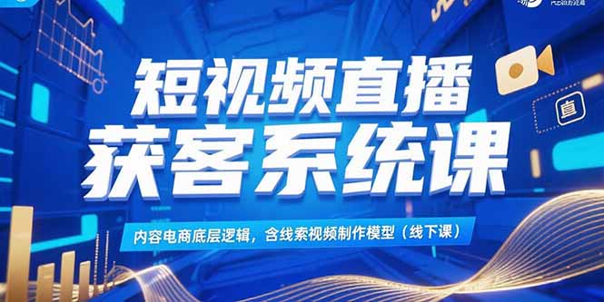 (15282期)短视频直播获客系统课,内容电商底层逻辑,含线索视频制作模型(线下课)-网赚副业网