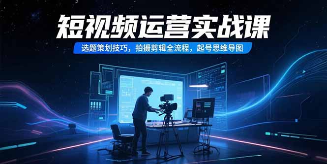 (15375期)短视频运营实战课,选题策划技巧,拍摄剪辑全流程,起号思维导图-网赚副业网