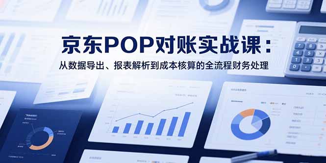 (15447期)2025京东POP对账实战课:从数据导出、报表解析到成本核算的全流程财务处理-网赚副业网