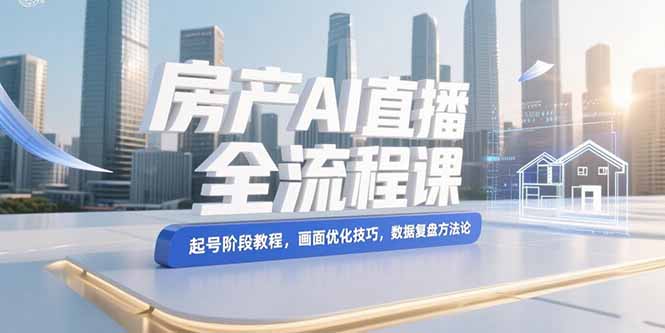 (15363期)房产AI直播全流程课,起号阶段教程,画面优化技巧,数据复盘方法论-网赚副业网