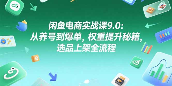 （15325期）闲鱼电商实战课9.0：从养号到爆单，权重提升秘籍，选品上架全流程-网赚副业网