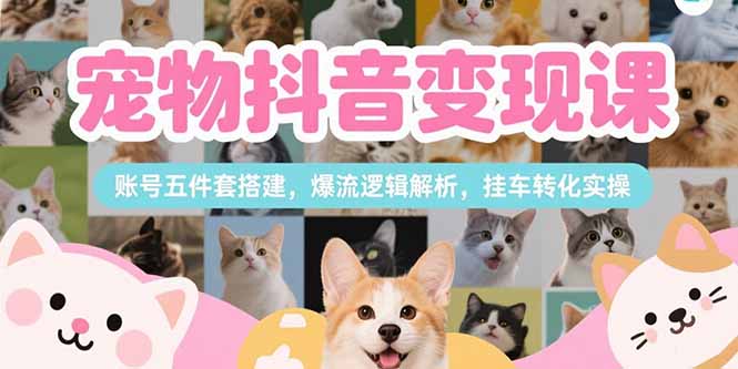 (15379期)宠物抖音变现课,账号五件套搭建,爆流逻辑解析,挂车转化实操-网赚副业网
