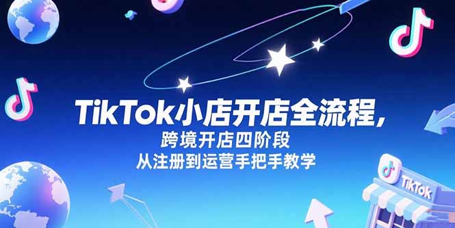 (15285期)TikTok小店开店全流程,跨境开店四阶段,从注册到运营手把手教学-网赚副业网