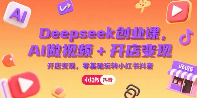 （15286期）Deepseek创业课，AI做视频+开店变现，零基础玩转小红书抖音-网赚副业网