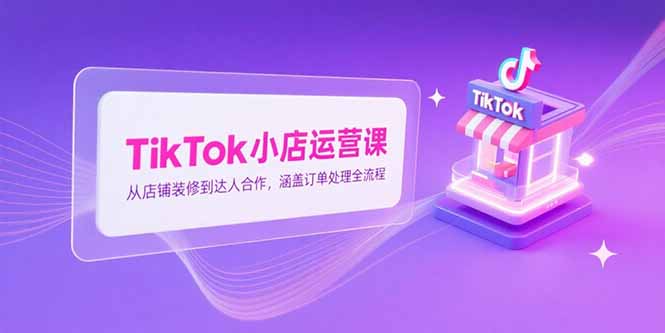 (15290期)TikTok小店运营课,从店铺装修到达人合作,涵盖订单处理全流程-网赚副业网