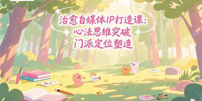 (15464期)治愈自媒体IP打造课:心法思维突破,门派定位塑造,商业闭环搭建-网赚副业网