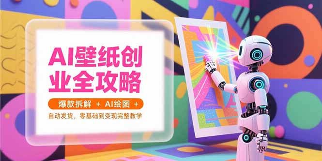 (15312期)AI壁纸创业全攻略,爆款拆解+AI绘图+自动发货,零基础到变现完整教学-网赚副业网