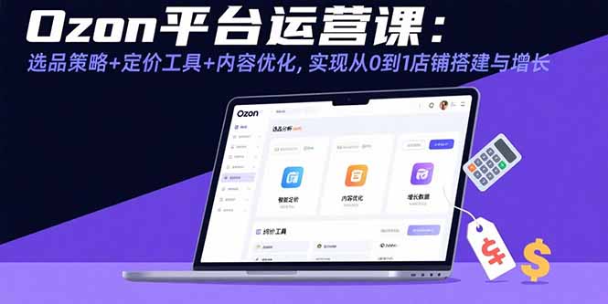 （15794期）Ozon平台运营课：选品策略+定价工具+内容优化，实现从0到1店铺搭建与增长-网赚副业网