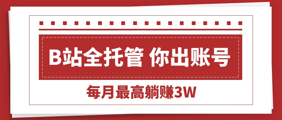 (15547期)【B站全程托管 】你出账号,我来运营,每月最高躺赚3W-网赚副业网