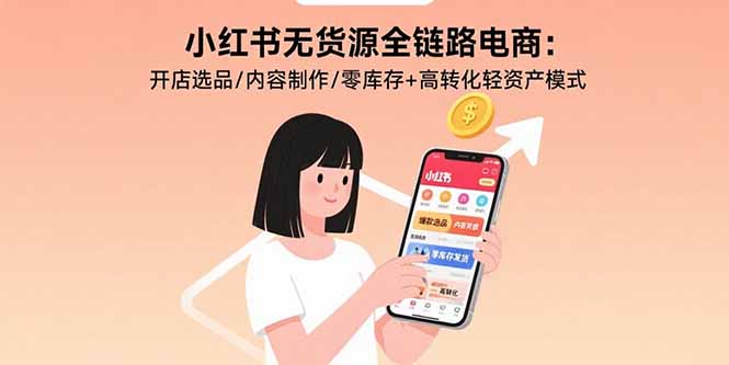 (15785期)小红书无货源全链路电商:开店选品/内容制作/零库存+高转化轻资产模式-网赚副业网