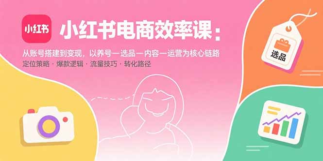 (15838期)小红书电商效率课:从账号搭建到变现,以养号-选品-内容-运营为核心链路-网赚副业网