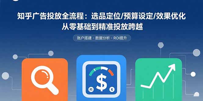 (15774期)知乎广告投放全流程:选品定位/预算设定/效果优化 从零基础到精准投放跨越-网赚副业网