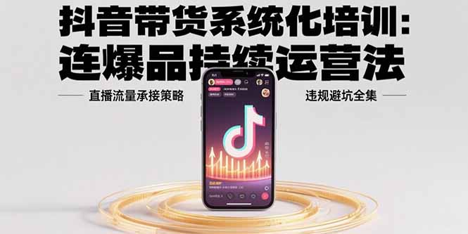 (15568期)抖音带货系统化培训:连爆品持续运营法,直播流量承接策略,违规避坑全集-网赚副业网
